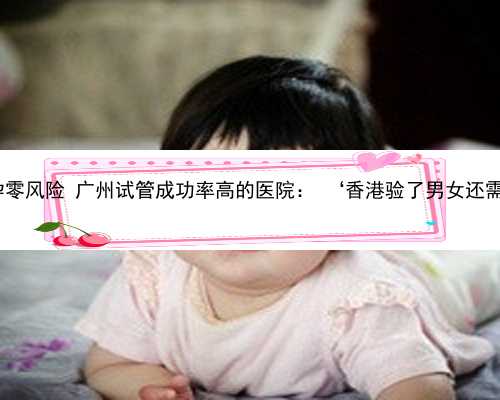 广州公立代怀孕零风险 广州试管成功率高的医院： ‘香港验了男女还需要打